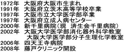 1972年　大阪府大阪市生まれ 1991年　大阪府立茨木高等学校卒業 1997年　大阪市立大学医学部卒業 1997年　大阪府立成人病センター 2000年　新千里病院（現　済生会千里病院） 2002年　大阪大学医学部消化器外科学教室 　　　　　　大阪大学医学部分子生理化学教室 2006年　四天王寺病院 2008年　藤戸クリニック開設 